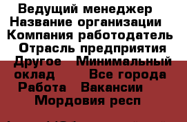Ведущий менеджер › Название организации ­ Компания-работодатель › Отрасль предприятия ­ Другое › Минимальный оклад ­ 1 - Все города Работа » Вакансии   . Мордовия респ.